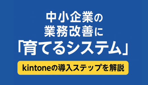 育てるつもりで作っていく！中小企業のためのkintone導入ガイド：変化に強く、業務に寄り添うシステムを育てる秘訣