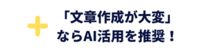 プラス「文章作成が大変」ならAI活用を推奨！